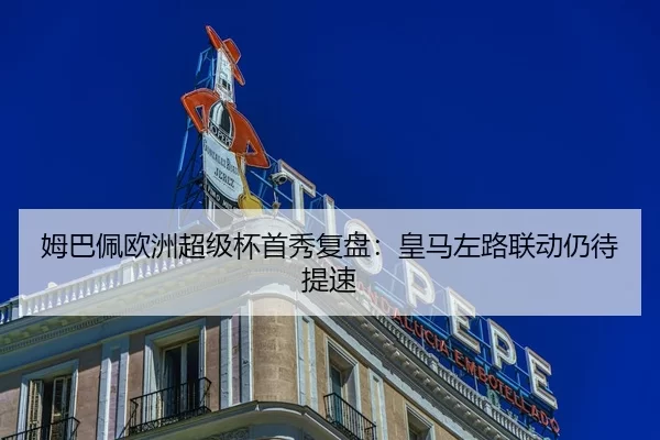 姆巴佩欧洲超级杯首秀复盘：皇马左路联动仍待提速