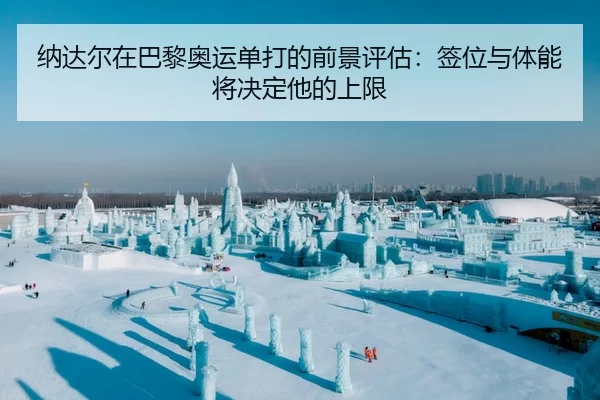 纳达尔在巴黎奥运单打的前景评估：签位与体能将决定他的上限