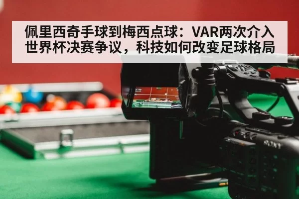 佩里西奇手球到梅西点球：VAR两次介入世界杯决赛争议，科技如何改变足球格局