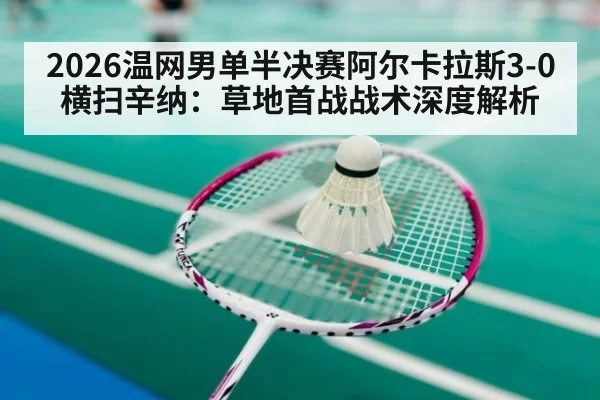2026温网男单半决赛阿尔卡拉斯3-0横扫辛纳：草地首战战术深度解析