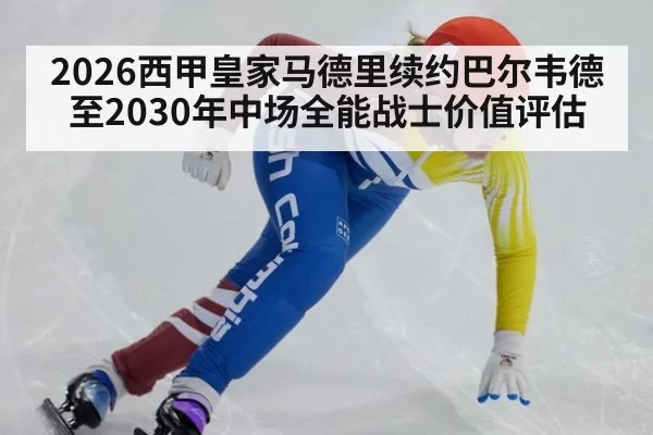 2026西甲皇家马德里续约巴尔韦德至2030年中场全能战士价值评估