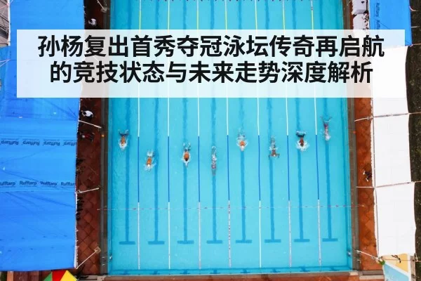 孙杨复出首秀夺冠泳坛传奇再启航的竞技状态与未来走势深度解析