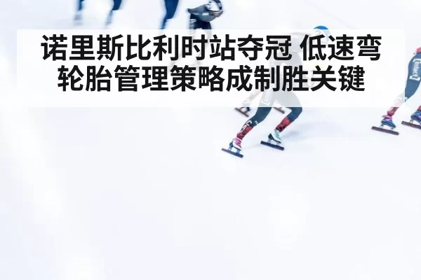 诺里斯比利时站夺冠 低速弯轮胎管理策略成制胜关键
