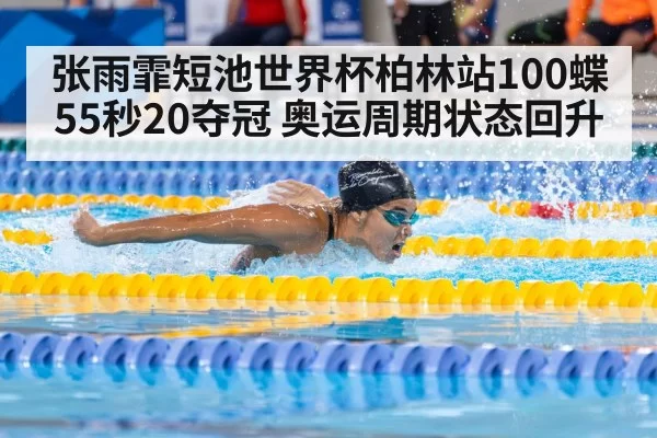 张雨霏短池世界杯柏林站100蝶55秒20夺冠 奥运周期状态回升