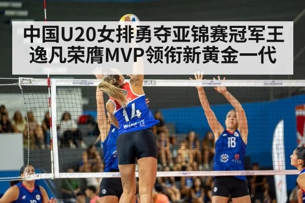 中国U20女排勇夺亚锦赛冠军王逸凡荣膺MVP领衔新黄金一代