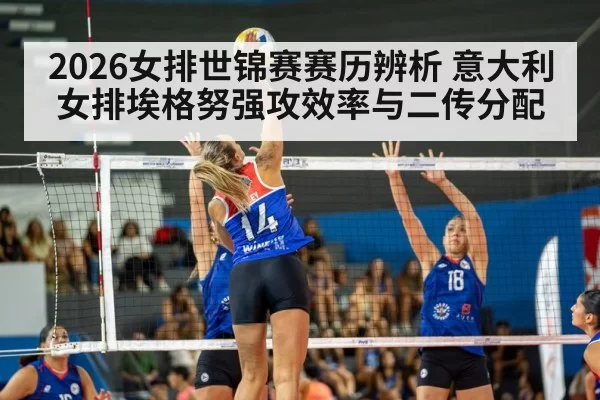 2026女排世锦赛赛历辨析 意大利女排埃格努强攻效率与二传分配